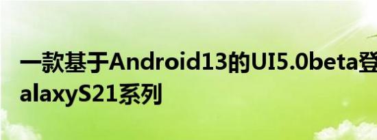 一款基于Android13的UI5.0beta登陆三星GalaxyS21系列