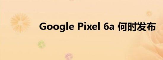 Google Pixel 6a 何时发布