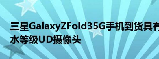 三星GalaxyZFold35G手机到货具有IPX8防水等级UD摄像头