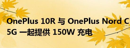 OnePlus 10R 与 OnePlus Nord CE 2 Lite 5G 一起提供 150W 充电