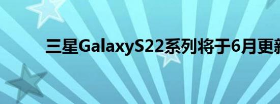 三星GalaxyS22系列将于6月更新