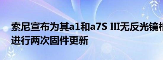 索尼宣布为其a1和a7S III无反光镜相机系统进行两次固件更新