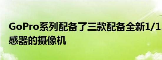 GoPro系列配备了三款配备全新1/1.9英寸传感器的摄像机