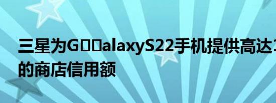 三星为G​​alaxyS22手机提供高达100美元的商店信用额