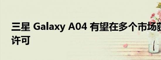 三星 Galaxy A04 有望在多个市场获得销售许可