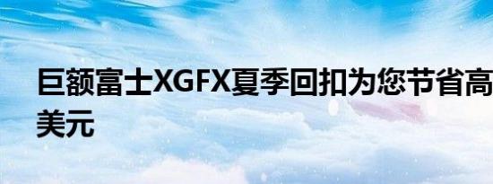 巨额富士XGFX夏季回扣为您节省高达2000美元