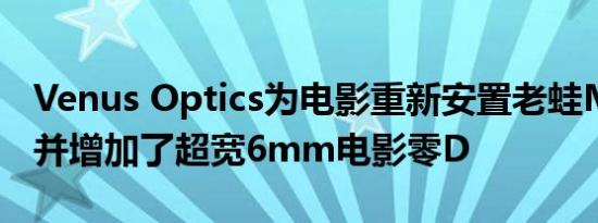 Venus Optics为电影重新安置老蛙MFT镜头并增加了超宽6mm电影零D