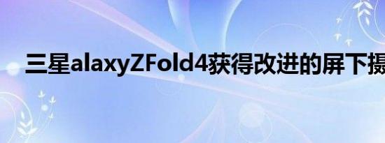 三星alaxyZFold4获得改进的屏下摄像头