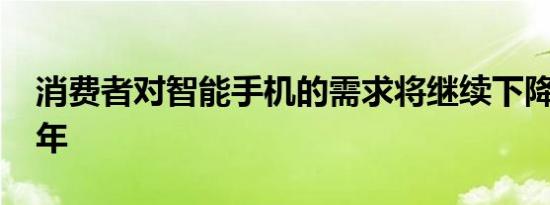 消费者对智能手机的需求将继续下降到2023年