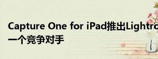 Capture One for iPad推出Lightroom手机一个竞争对手