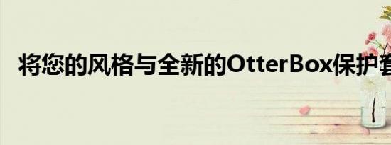 将您的风格与全新的OtterBox保护套同步