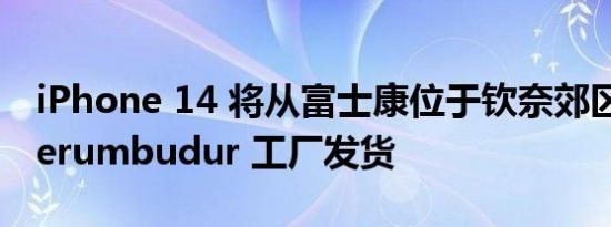 iPhone 14 将从富士康位于钦奈郊区的 Sriperumbudur 工厂发货