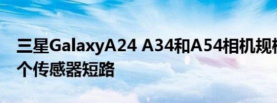 三星GalaxyA24 A34和A54相机规格泄漏一个传感器短路