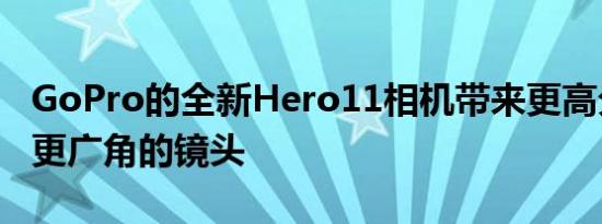 GoPro的全新Hero11相机带来更高分辨率和更广角的镜头