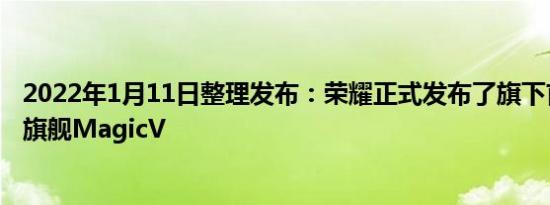 2022年1月11日整理发布：荣耀正式发布了旗下首款折叠屏旗舰MagicV