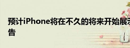 预计iPhone将在不久的将来开始展示更多广告