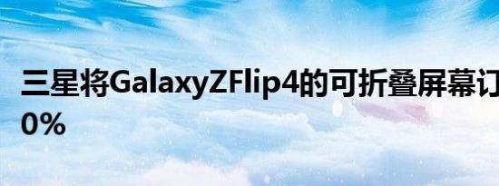 三星将GalaxyZFlip4的可折叠屏幕订单增加70%