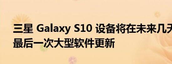 三星 Galaxy S10 设备将在未来几天内收到最后一次大型软件更新