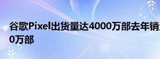 谷歌Pixel出货量达4000万部去年销量达1000万部