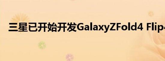 三星已开始开发GalaxyZFold4 Flip4软件