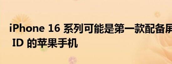 iPhone 16 系列可能是第一款配备屏下 Face ID 的苹果手机