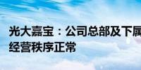 光大嘉宝：公司总部及下属企业（项目）生产经营秩序正常