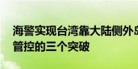 海警实现台湾靠大陆侧外岛全控 环台岛巡航管控的三个突破