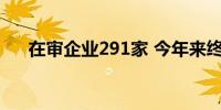 在审企业291家 今年来终审企业393家