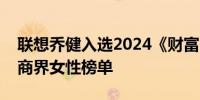 联想乔健入选2024《财富》中国最具影响力商界女性榜单