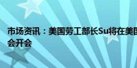 市场资讯：美国劳工部长Su将在美国西雅图与波音公司和工会开会