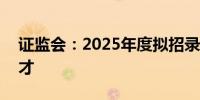 证监会：2025年度拟招录331名专业监管人才