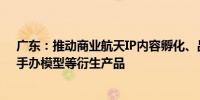 广东：推动商业航天IP内容孵化、品牌授权打造游戏动漫、手办模型等衍生产品