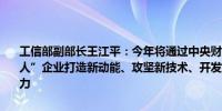 工信部副部长王江平：今年将通过中央财政支持1000多家重点“小巨人”企业打造新动能、攻坚新技术、开发新产品、强化产业链的配套能力