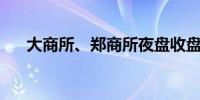 大商所、郑商所夜盘收盘 玻璃涨超3%