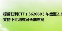 标普红利ETF（562060）午盘涨2.37%机构：国家多重政策支持下红利或可长期布局