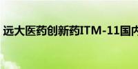 远大医药创新药ITM-11国内III期临床获受理