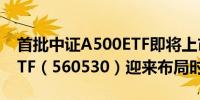 首批中证A500ETF即将上市摩根中证A500ETF（560530）迎来布局时机