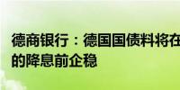 德商银行：德国国债料将在欧洲央行可能进行的降息前企稳