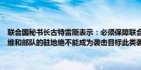 联合国秘书长古特雷斯表示：必须保障联合国人员和财产的安全联合国维和部队的驻地绝不能成为袭击目标此类袭击可能构成战争罪