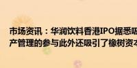 市场资讯：华润饮料香港IPO据悉吸引了中国中免和瑞银资产管理的参与此外还吸引了橡树资本和博裕投资