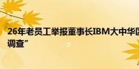 26年老员工举报董事长IBM大中华区回应“高度重视并彻底调查”