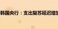 韩国央行：支出复苏延迟增加了经济不确定性