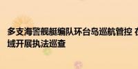 多支海警舰艇编队环台岛巡航管控 在东引岛、马祖岛附近海域开展执法巡查