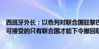 西班牙外长：以色列对联合国驻黎巴嫩临时部队的攻击是不可接受的只有联合国才能下令撤回联合国驻黎巴嫩临时部队