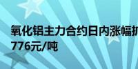 氧化铝主力合约日内涨幅扩大至6.00%现报4776元/吨