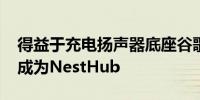 得益于充电扬声器底座谷歌Pixel平板电脑将成为NestHub