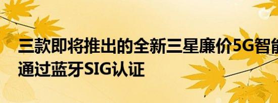 三款即将推出的全新三星廉价5G智能手机已通过蓝牙SIG认证