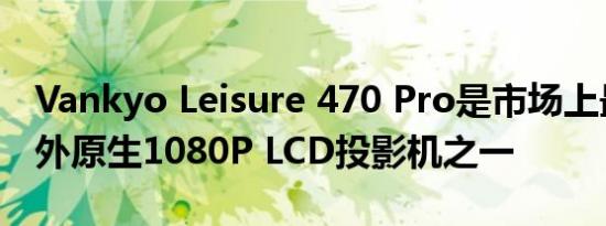 Vankyo Leisure 470 Pro是市场上最小的户外原生1080P LCD投影机之一