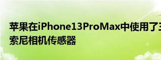 苹果在iPhone13ProMax中使用了三个新的索尼相机传感器