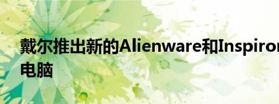 戴尔推出新的Alienware和Inspiron笔记本电脑